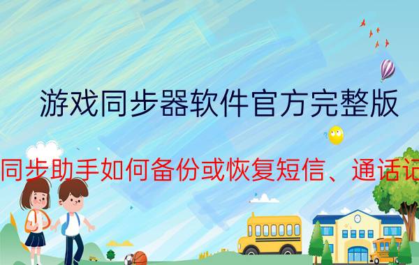 游戏同步器软件官方完整版 QQ同步助手如何备份或恢复短信、通话记录？